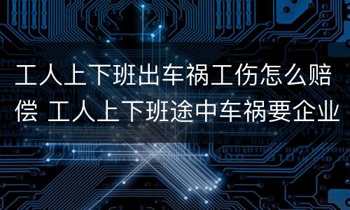 工人上下班出车祸工伤怎么赔偿 工人上下班途中车祸要企业赔偿吗