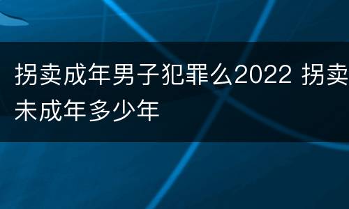 拐卖成年男子犯罪么2022 拐卖未成年多少年