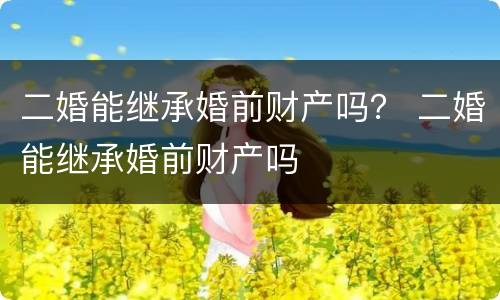 二婚能继承婚前财产吗？ 二婚能继承婚前财产吗