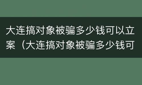 大连搞对象被骗多少钱可以立案（大连搞对象被骗多少钱可以立案侦查）