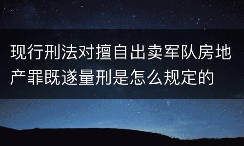 现行刑法对擅自出卖军队房地产罪既遂量刑是怎么规定的