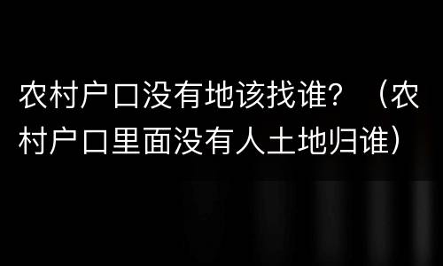 农村户口没有地该找谁？（农村户口里面没有人土地归谁）