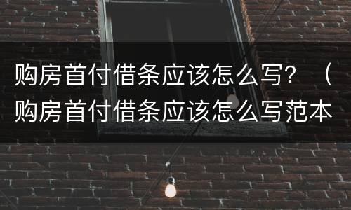 购房首付借条应该怎么写？（购房首付借条应该怎么写范本）