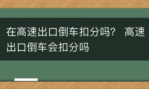 在高速出口倒车扣分吗？ 高速出口倒车会扣分吗