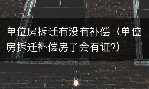 单位房拆迁有没有补偿（单位房拆迁补偿房子会有证?）