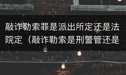 敲诈勒索罪是派出所定还是法院定（敲诈勒索是刑警管还是派出所管辖）