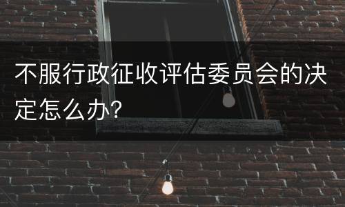 不服行政征收评估委员会的决定怎么办？