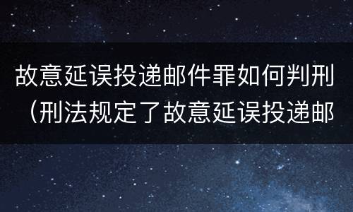 故意延误投递邮件罪如何判刑（刑法规定了故意延误投递邮件罪）