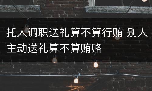 托人调职送礼算不算行贿 别人主动送礼算不算贿赂