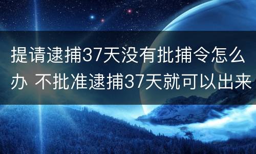 提请逮捕37天没有批捕令怎么办 不批准逮捕37天就可以出来吗