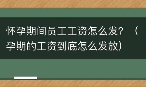 怀孕期间员工工资怎么发？（孕期的工资到底怎么发放）