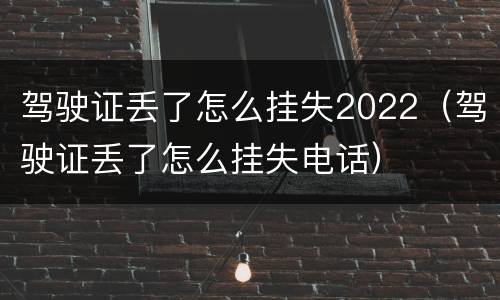 驾驶证丢了怎么挂失2022（驾驶证丢了怎么挂失电话）