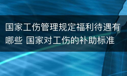 国家工伤管理规定福利待遇有哪些 国家对工伤的补助标准