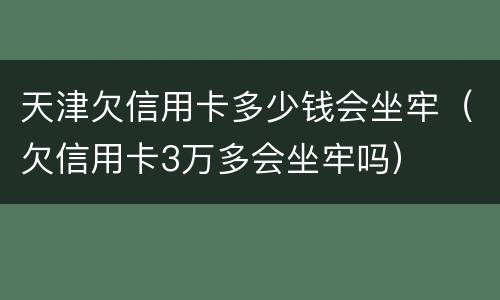 天津欠信用卡多少钱会坐牢（欠信用卡3万多会坐牢吗）