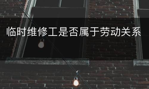 临时维修工是否属于劳动关系