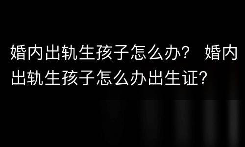 婚内出轨生孩子怎么办？ 婚内出轨生孩子怎么办出生证?