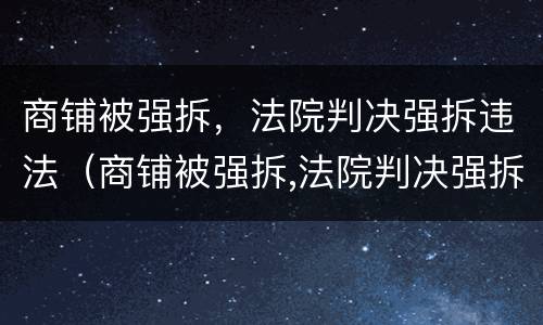 商铺被强拆，法院判决强拆违法（商铺被强拆,法院判决强拆违法怎么办）