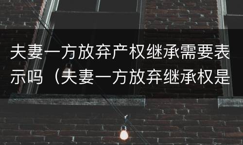 夫妻一方放弃产权继承需要表示吗（夫妻一方放弃继承权是否有效）