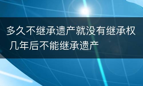 多久不继承遗产就没有继承权 几年后不能继承遗产