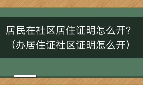 居民在社区居住证明怎么开？（办居住证社区证明怎么开）