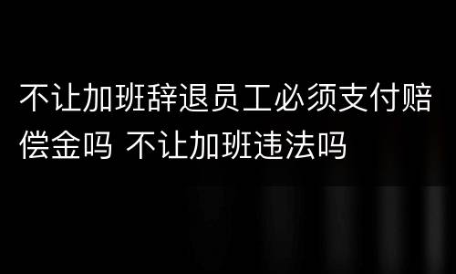 不让加班辞退员工必须支付赔偿金吗 不让加班违法吗