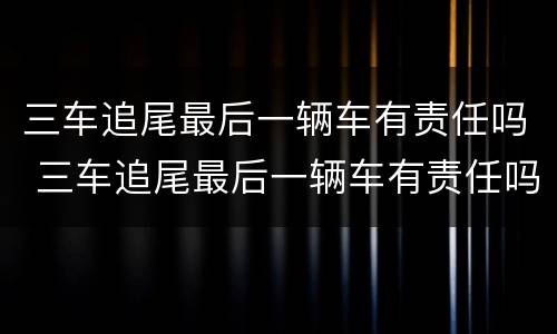 三车追尾最后一辆车有责任吗 三车追尾最后一辆车有责任吗