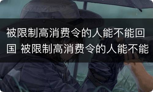 被限制高消费令的人能不能回国 被限制高消费令的人能不能回国住