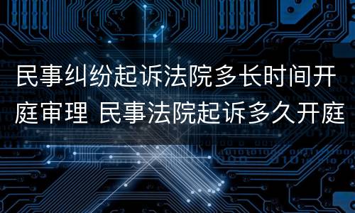 民事纠纷起诉法院多长时间开庭审理 民事法院起诉多久开庭立案