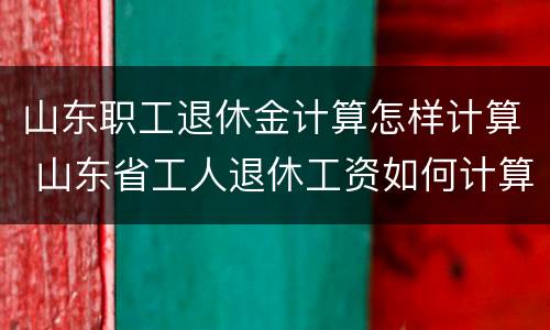 山东职工退休金计算怎样计算 山东省工人退休工资如何计算