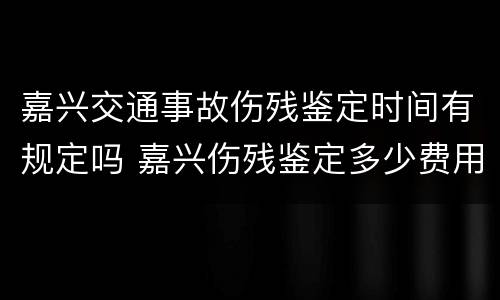 嘉兴交通事故伤残鉴定时间有规定吗 嘉兴伤残鉴定多少费用