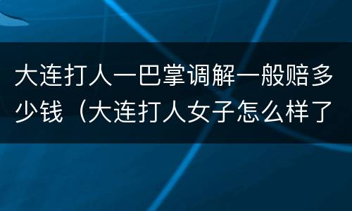 大连打人一巴掌调解一般赔多少钱（大连打人女子怎么样了）