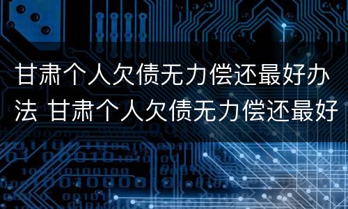 甘肃个人欠债无力偿还最好办法 甘肃个人欠债无力偿还最好办法是什么