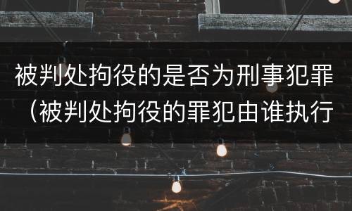 被判处拘役的是否为刑事犯罪（被判处拘役的罪犯由谁执行）