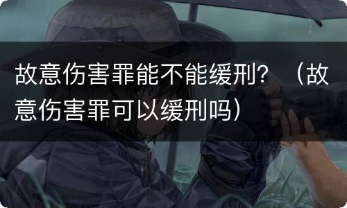 故意伤害罪能不能缓刑？（故意伤害罪可以缓刑吗）