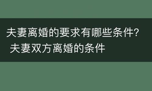 夫妻离婚的要求有哪些条件？ 夫妻双方离婚的条件