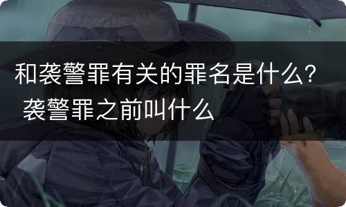 和袭警罪有关的罪名是什么？ 袭警罪之前叫什么