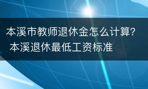 本溪市教师退休金怎么计算？ 本溪退休最低工资标准