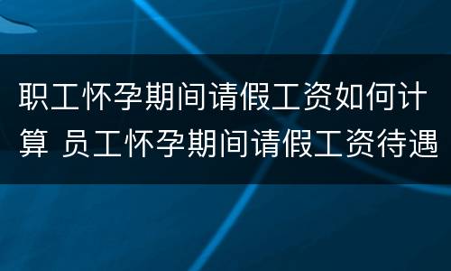 职工怀孕期间请假工资如何计算 员工怀孕期间请假工资待遇