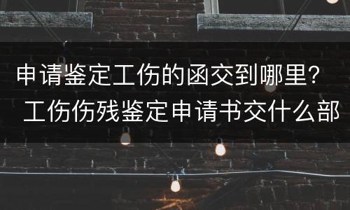 申请鉴定工伤的函交到哪里？ 工伤伤残鉴定申请书交什么部门