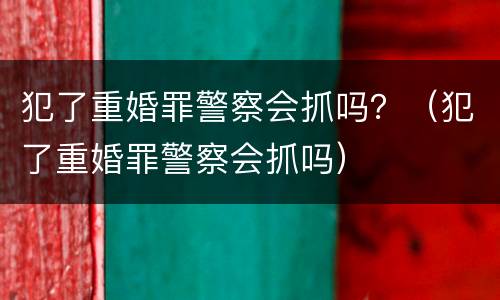 犯了重婚罪警察会抓吗？（犯了重婚罪警察会抓吗）