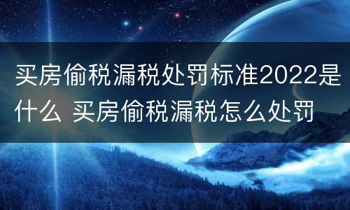 买房偷税漏税处罚标准2022是什么 买房偷税漏税怎么处罚