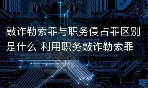 敲诈勒索罪与职务侵占罪区别是什么 利用职务敲诈勒索罪