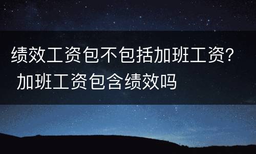 绩效工资包不包括加班工资？ 加班工资包含绩效吗