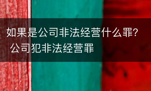 如果是公司非法经营什么罪？ 公司犯非法经营罪