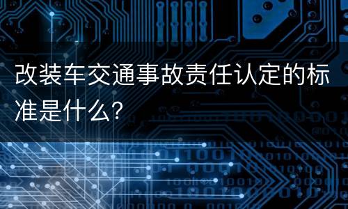 改装车交通事故责任认定的标准是什么？