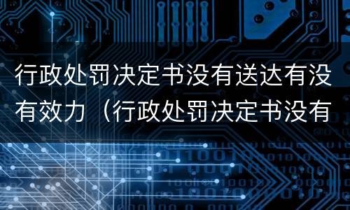 行政处罚决定书没有送达有没有效力（行政处罚决定书没有送达给当事人应该怎么判决）