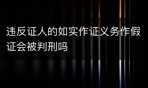 违反证人的如实作证义务作假证会被判刑吗