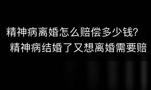 精神病离婚怎么赔偿多少钱？ 精神病结婚了又想离婚需要赔钱吗