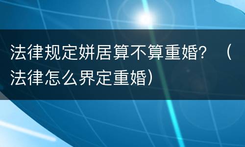 法律规定姘居算不算重婚？（法律怎么界定重婚）