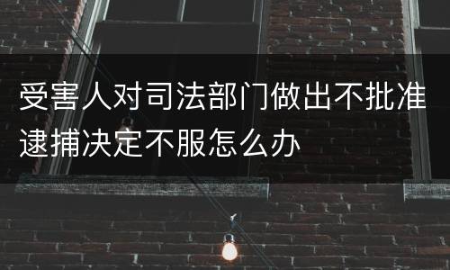 受害人对司法部门做出不批准逮捕决定不服怎么办